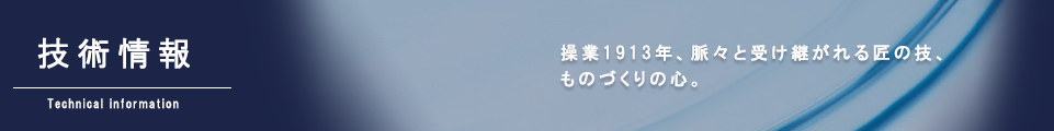 技術紹介｜創業1913年、脈々と受け継がれる匠の技、ものづくりの心。